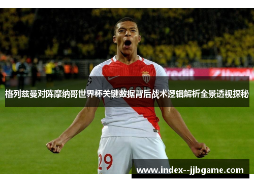 格列兹曼对阵摩纳哥世界杯关键数据背后战术逻辑解析全景透视探秘