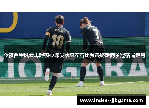 今夜西甲风云再起核心球员状态左右比赛最终走向争冠格局走势