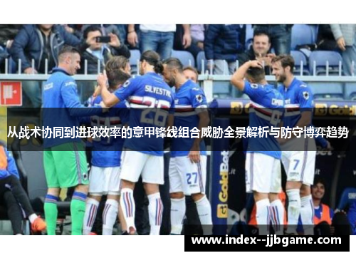从战术协同到进球效率的意甲锋线组合威胁全景解析与防守博弈趋势 从战术协同到进球效率的意甲锋线组合威胁全景解析与防守博弈趋势