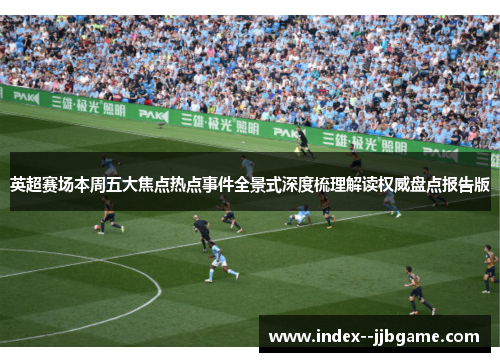 英超赛场本周五大焦点热点事件全景式深度梳理解读权威盘点报告版 英超赛场本周五大焦点热点事件全景式深度梳理解读权威盘点报告版
