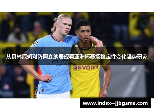 从贝林厄姆对阵阿森纳表现看亚洲杯赛场稳定性变化趋势研究 从贝林厄姆对阵阿森纳表现看亚洲杯赛场稳定性变化趋势研究