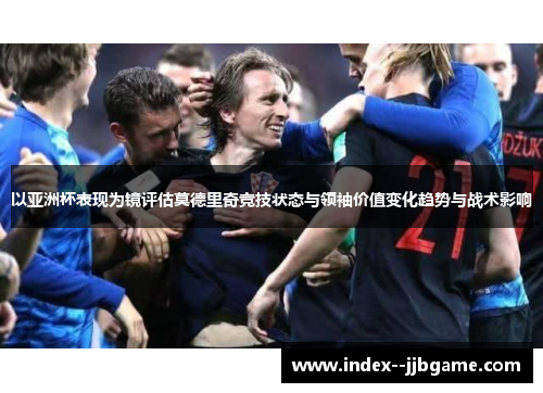以亚洲杯表现为镜评估莫德里奇竞技状态与领袖价值变化趋势与战术影响 以亚洲杯表现为镜评估莫德里奇竞技状态与领袖价值变化趋势与战术影响