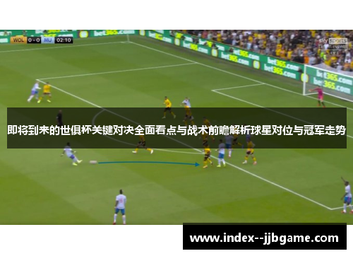 即将到来的世俱杯关键对决全面看点与战术前瞻解析球星对位与冠军走势