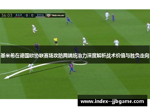 基米希在德国欧协联赛场攻防两端统治力深度解析战术价值与胜负走向 基米希在德国欧协联赛场攻防两端统治力深度解析战术价值与胜负走向