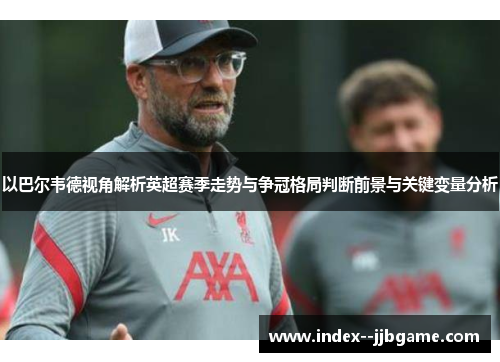 以巴尔韦德视角解析英超赛季走势与争冠格局判断前景与关键变量分析 以巴尔韦德视角解析英超赛季走势与争冠格局判断前景与关键变量分析
