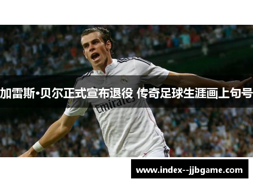 加雷斯·贝尔正式宣布退役 传奇足球生涯画上句号