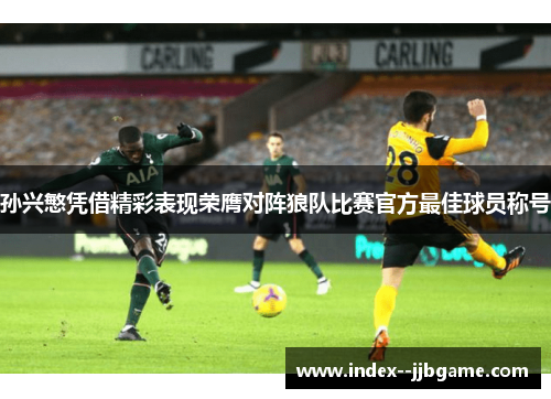 孙兴慜凭借精彩表现荣膺对阵狼队比赛官方最佳球员称号 孙兴慜凭借精彩表现荣膺对阵狼队比赛官方最佳球员称号