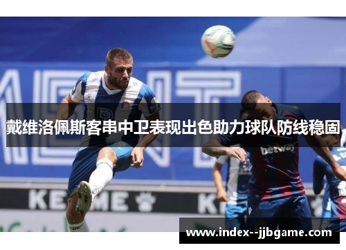 戴维洛佩斯客串中卫表现出色助力球队防线稳固 戴维洛佩斯客串中卫表现出色助力球队防线稳固