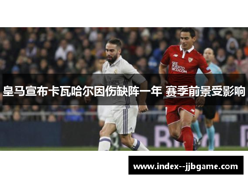 皇马宣布卡瓦哈尔因伤缺阵一年 赛季前景受影响