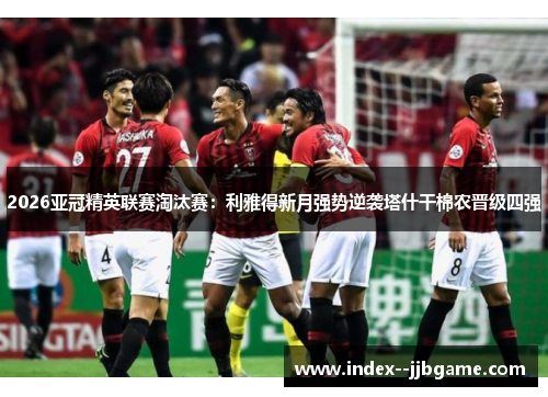 2026亚冠精英联赛淘汰赛:利雅得新月强势逆袭塔什干棉农晋级四强 2026亚冠精英联赛淘汰赛:利雅得新月强势逆袭塔什干棉农晋级四强