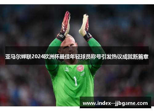 亚马尔蝉联2024欧洲杯最佳年轻球员称号引发热议成就新篇章 亚马尔蝉联2024欧洲杯最佳年轻球员称号引发热议成就新篇章