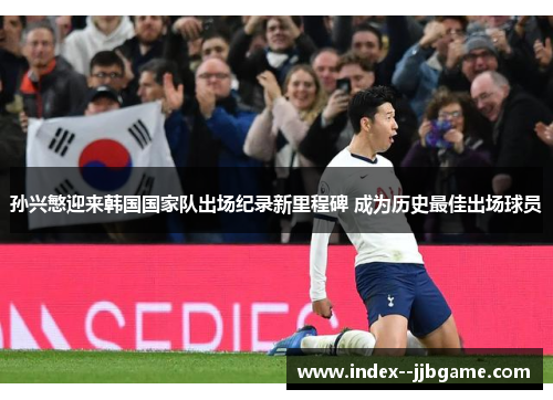 孙兴慜迎来韩国国家队出场纪录新里程碑 成为历史最佳出场球员 孙兴慜迎来韩国国家队出场纪录新里程碑 成为历史最佳出场球员