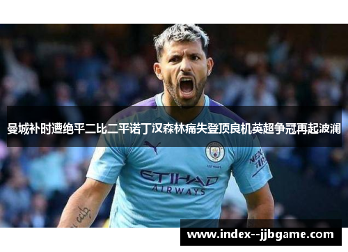 曼城补时遭绝平二比二平诺丁汉森林痛失登顶良机英超争冠再起波澜