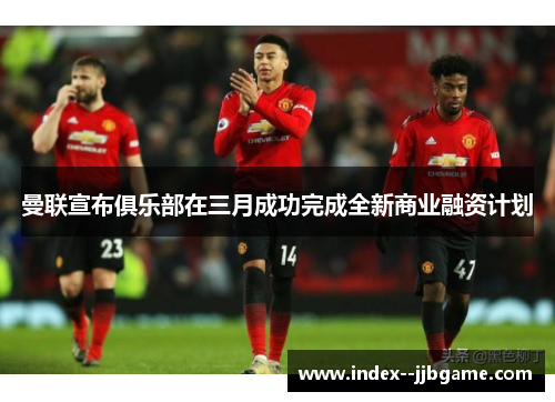 曼联宣布俱乐部在三月成功完成全新商业融资计划