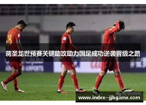 蒋圣龙世预赛关键助攻助力国足成功逆袭晋级之路
