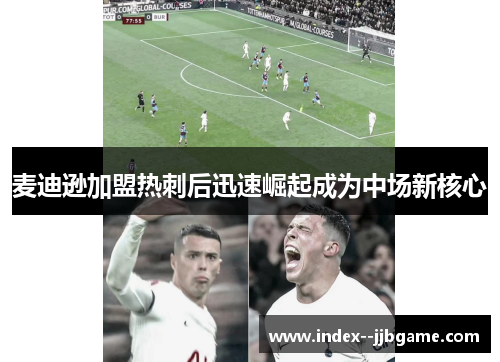 麦迪逊加盟热刺后迅速崛起成为中场新核心 麦迪逊加盟热刺后迅速崛起成为中场新核心