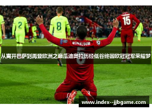 从离开巴萨到再登欧洲之巅瓜迪奥拉历经低谷终圆欧冠冠军荣耀梦 从离开巴萨到再登欧洲之巅瓜迪奥拉历经低谷终圆欧冠冠军荣耀梦