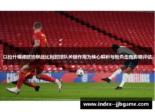 以拉什福德欧协联战比利时球队关键作用为核心解析与胜负走向影响评估