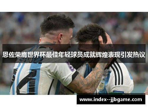 恩佐荣膺世界杯最佳年轻球员成就辉煌表现引发热议