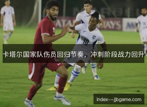 卡塔尔国家队伤员回归节奏,冲刺阶段战力回升 卡塔尔国家队伤员回归节奏,冲刺阶段战力回升