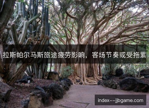 拉斯帕尔马斯旅途疲劳影响，客场节奏或受拖累